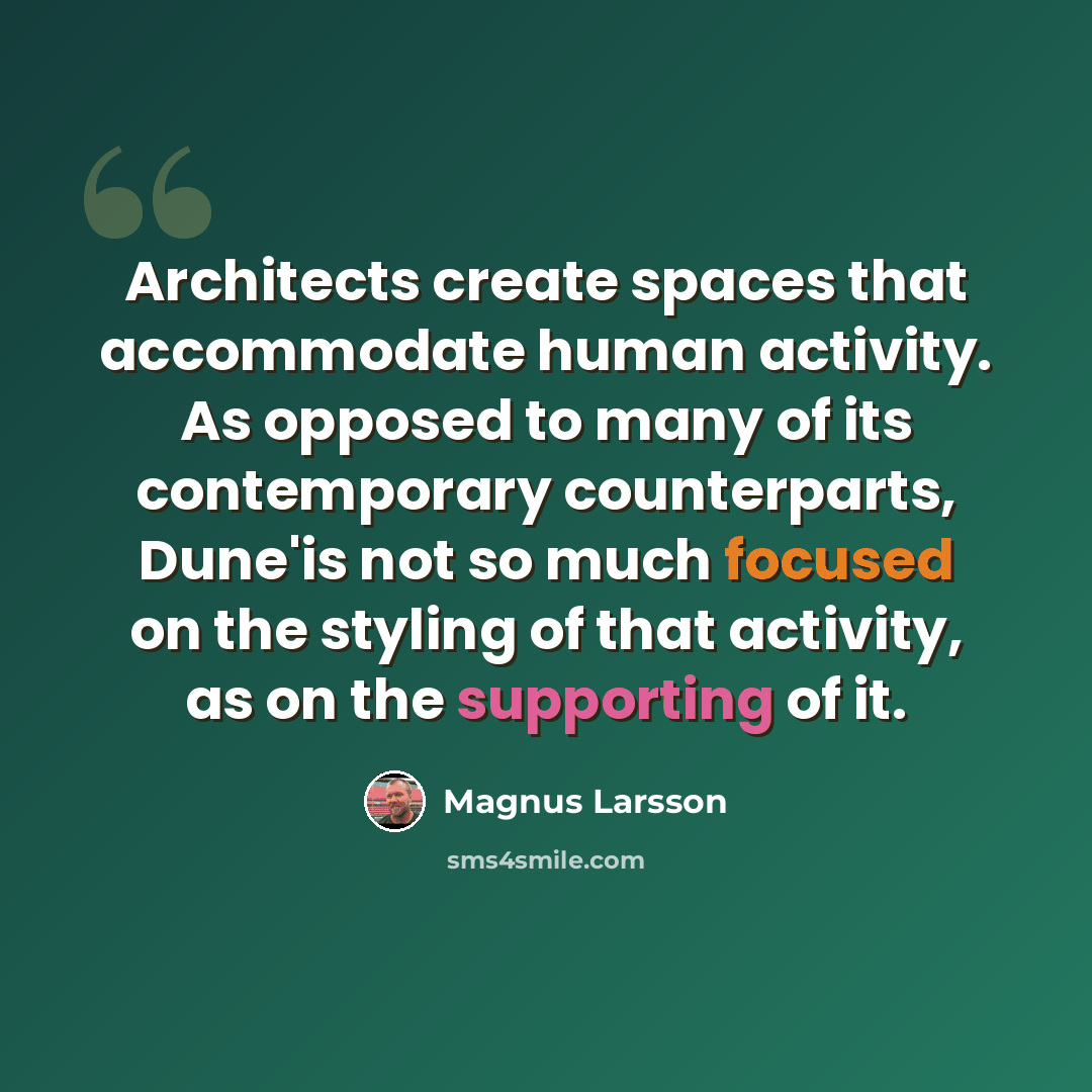 “Architects create spaces that accommodate human activity. As opposed to many of its contemporary counterparts, Dune'is not so much focused on the styling of that activity, as on the supporting of it.” quote by Magnus Larsson