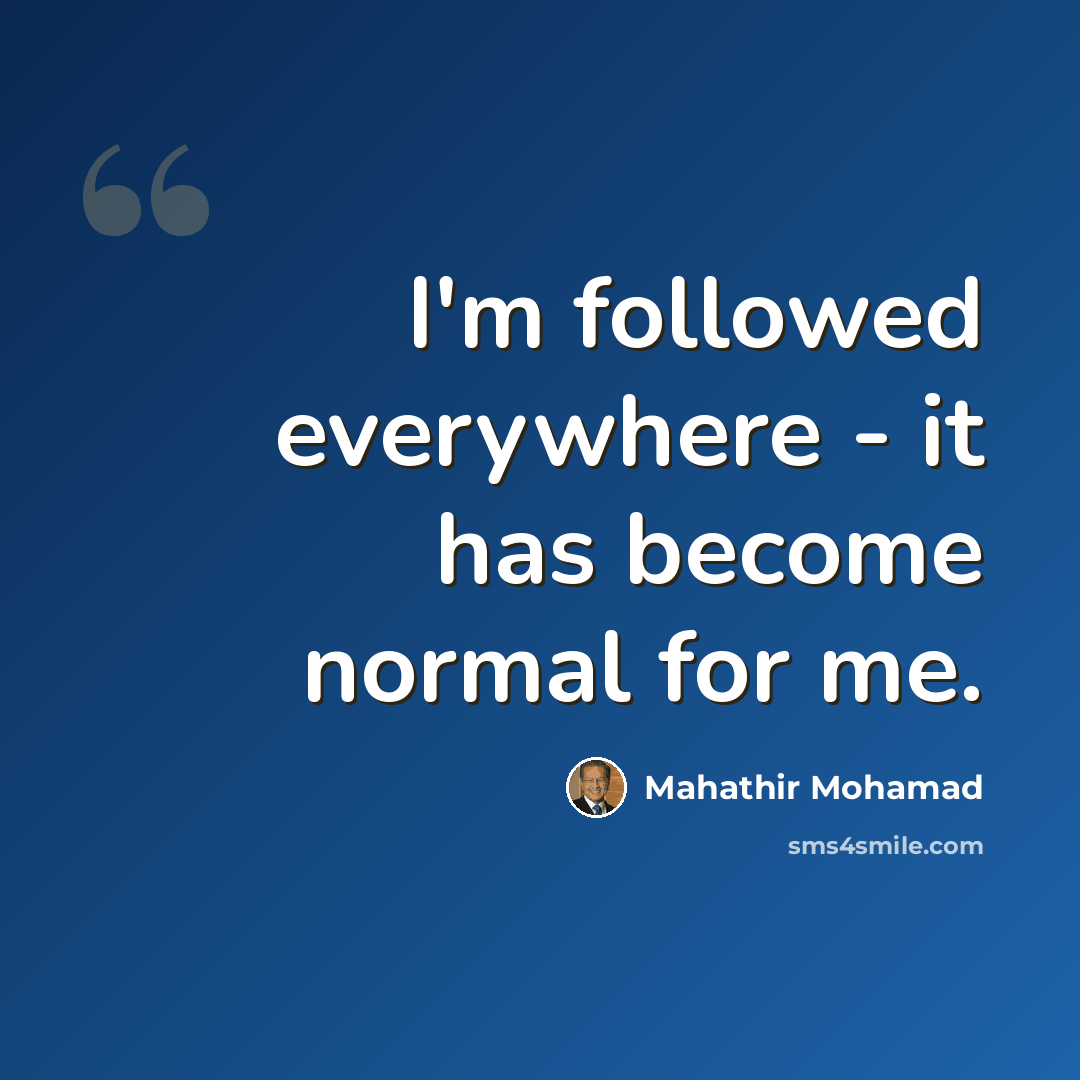 “I'm followed everywhere - it has become normal for me.” quote by Mahathir Mohamad