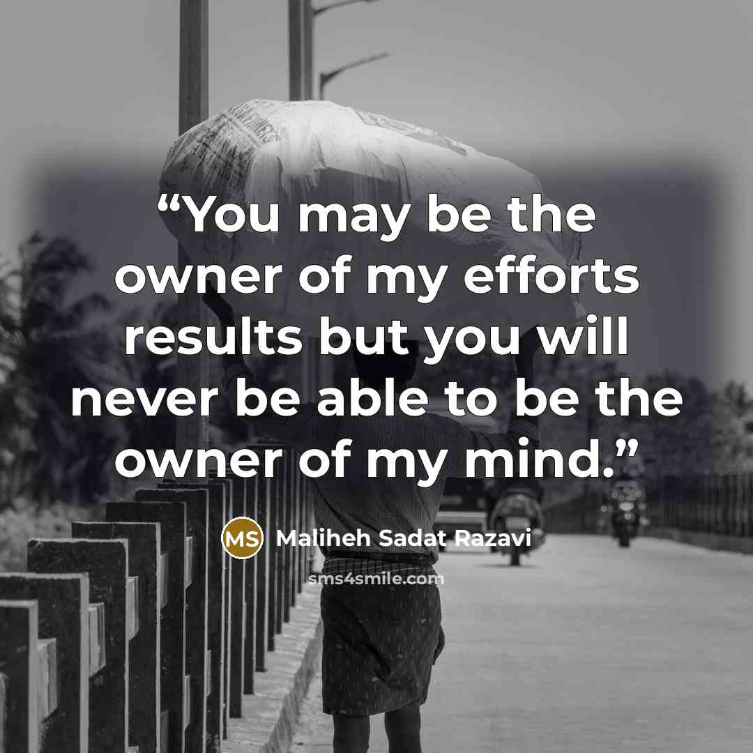 “You may be the owner of my efforts results but you will never be able to be the owner of my mind.” quote by Maliheh Sadat Razavi