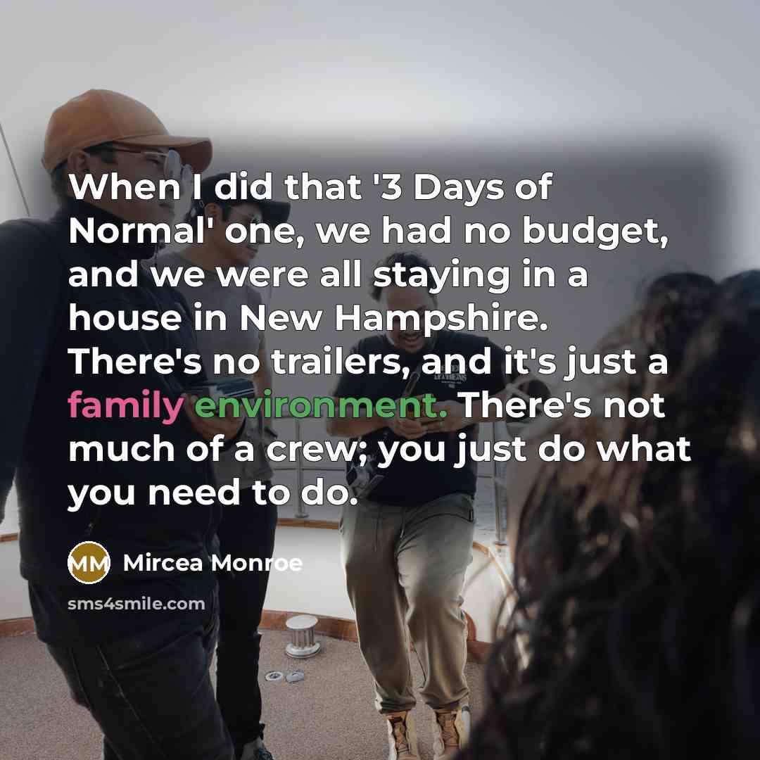 “When I did that '3 Days of Normal' one, we had no budget, and we were all staying in a house in New Hampshire. There's no trailers, and it's just a family environment. There's not much of a crew; you just do what you need to do.” quote by Mircea Monroe