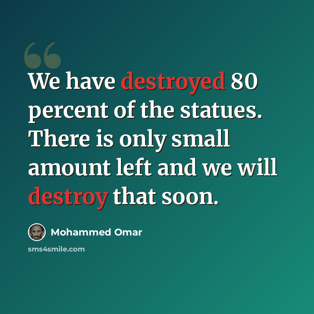 “We have destroyed 80 percent of the statues. There is only small amount left and we will destroy that soon.” quote by Mohammed Omar
