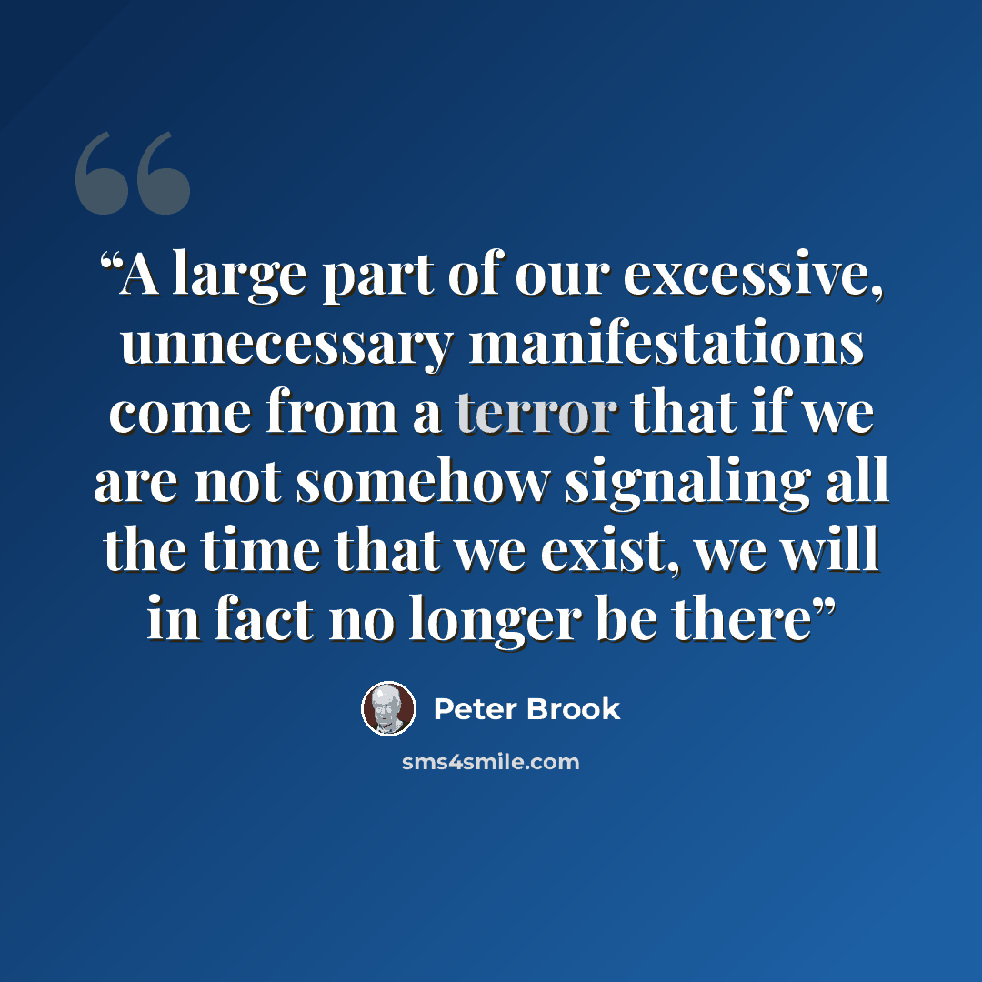 “A large part of our excessive, unnecessary manifestations come from a terror that if we are not somehow signaling all the time that we exist, we will in fact no longer be there” quote by Peter Brook