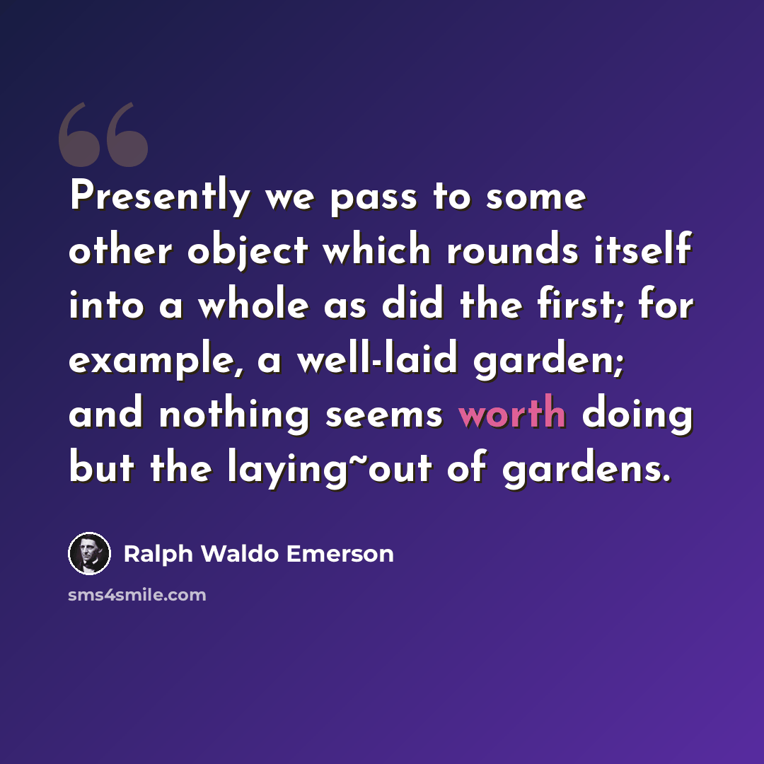“Presently we pass to some other object which rounds itself into a whole as did the first; for example, a well-laid garden; and nothing seems worth doing but the laying~out of gardens.” quote by Ralph Waldo Emerson