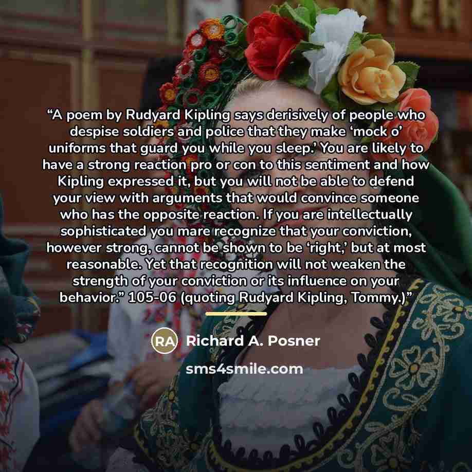 “A poem by Rudyard Kipling says derisively of people who despise soldiers and police that they make ‘mock o’ uniforms that guard you while you sleep.’ You are likely to have a strong reaction pro or con to this sentiment and how Kipling expressed it, but you will not be able to defend your view…” quote by Richard A. Posner