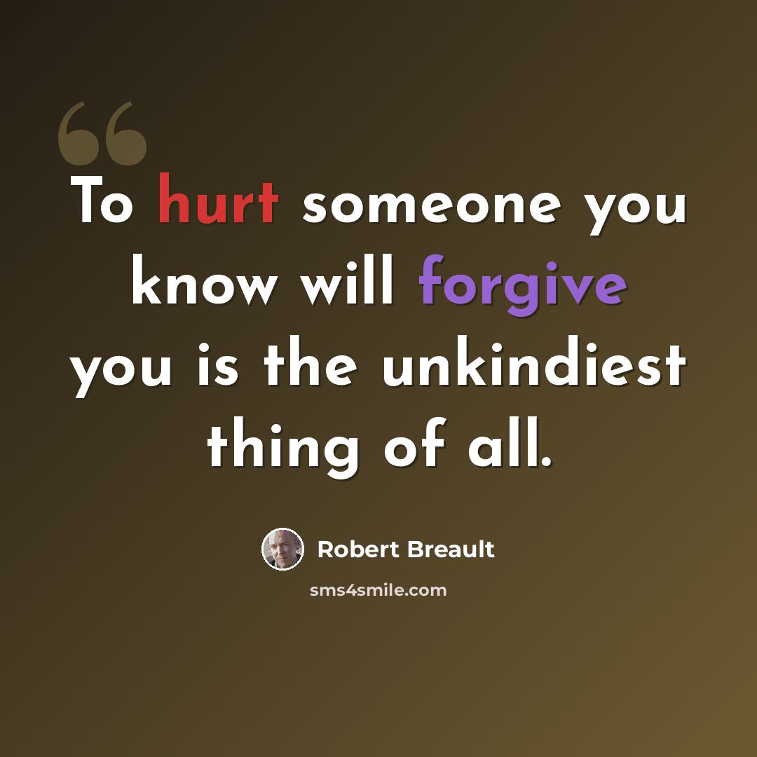 “To hurt someone you know will forgive you is the unkindiest thing of all.” quote by Robert Breault