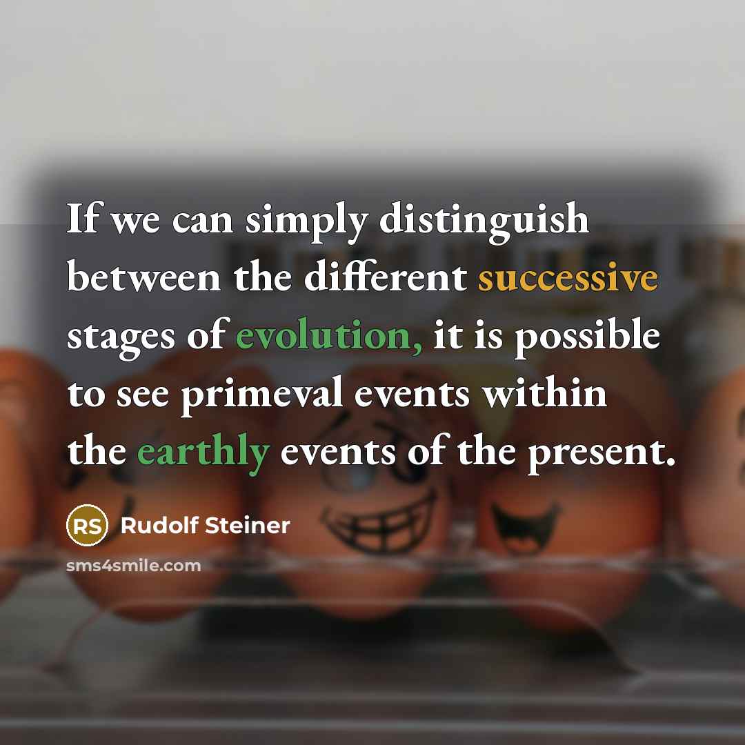 “If we can simply distinguish between the different successive stages of evolution, it is possible to see primeval events within the earthly events of the present.” quote by Rudolf Steiner