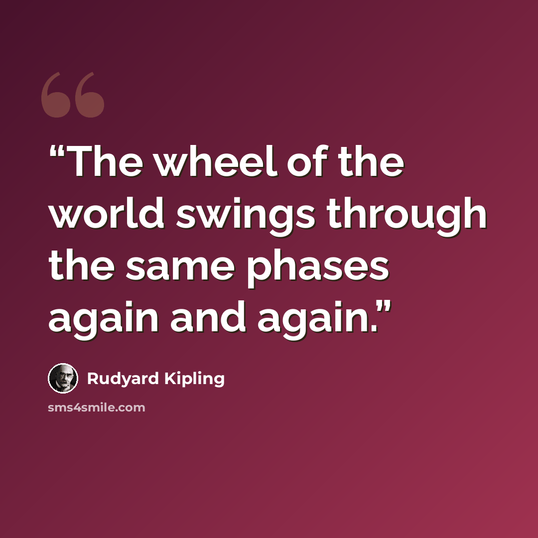 “The wheel of the world swings through the same phases again and again.” quote by Rudyard Kipling
