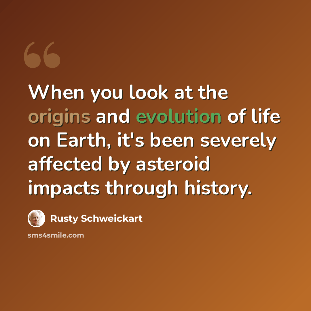 “When you look at the origins and evolution of life on Earth, it's been severely affected by asteroid impacts through history.” quote by Rusty Schweickart