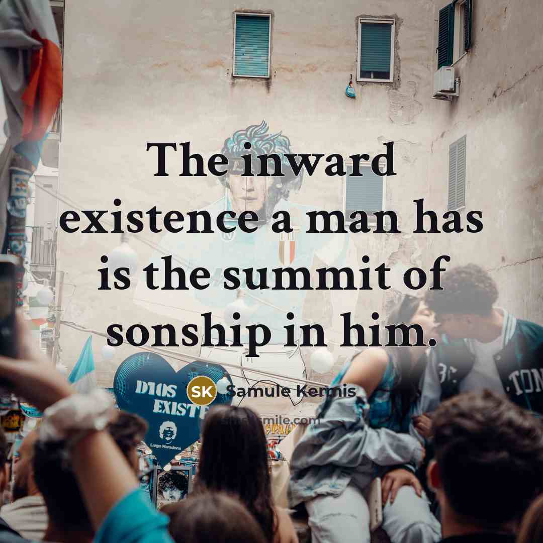 “The inward existence a man has is the summit of sonship in him.” quote by Samule Kermis