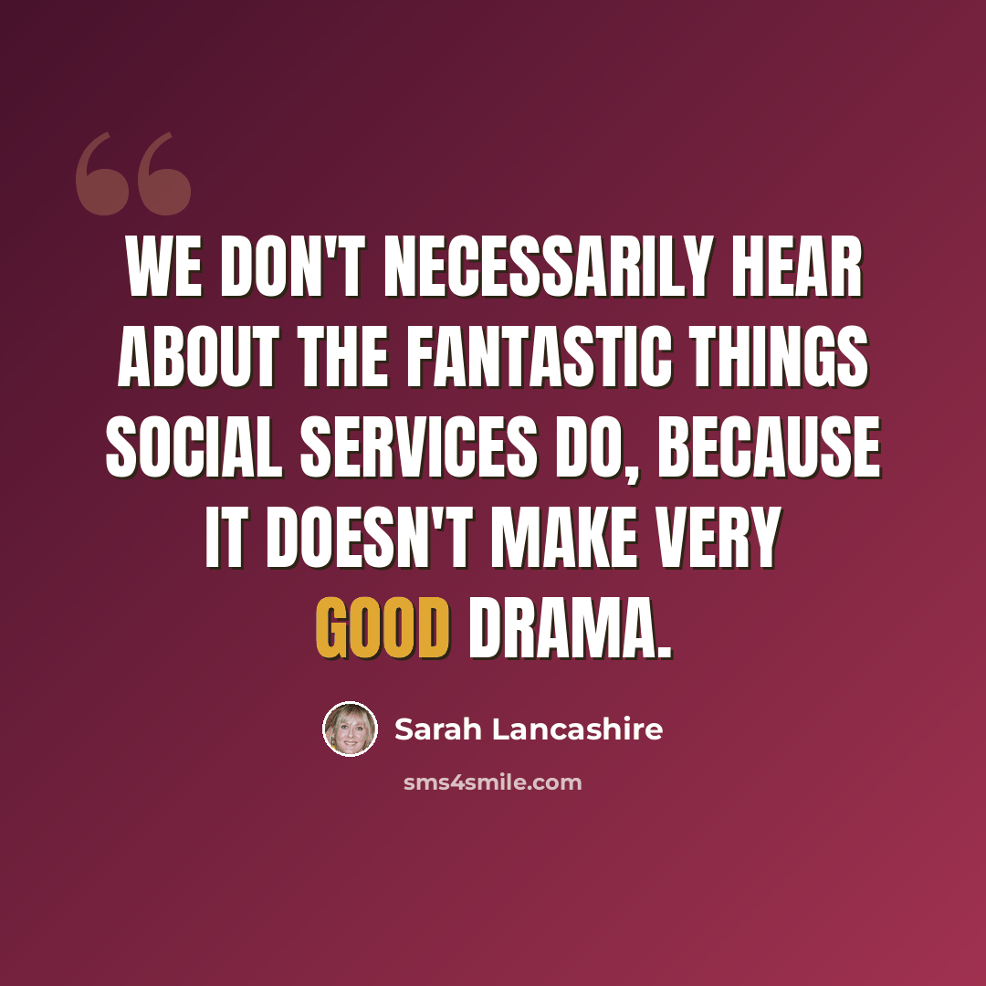 “We don't necessarily hear about the fantastic things social services do, because it doesn't make very good drama.” quote by Sarah Lancashire