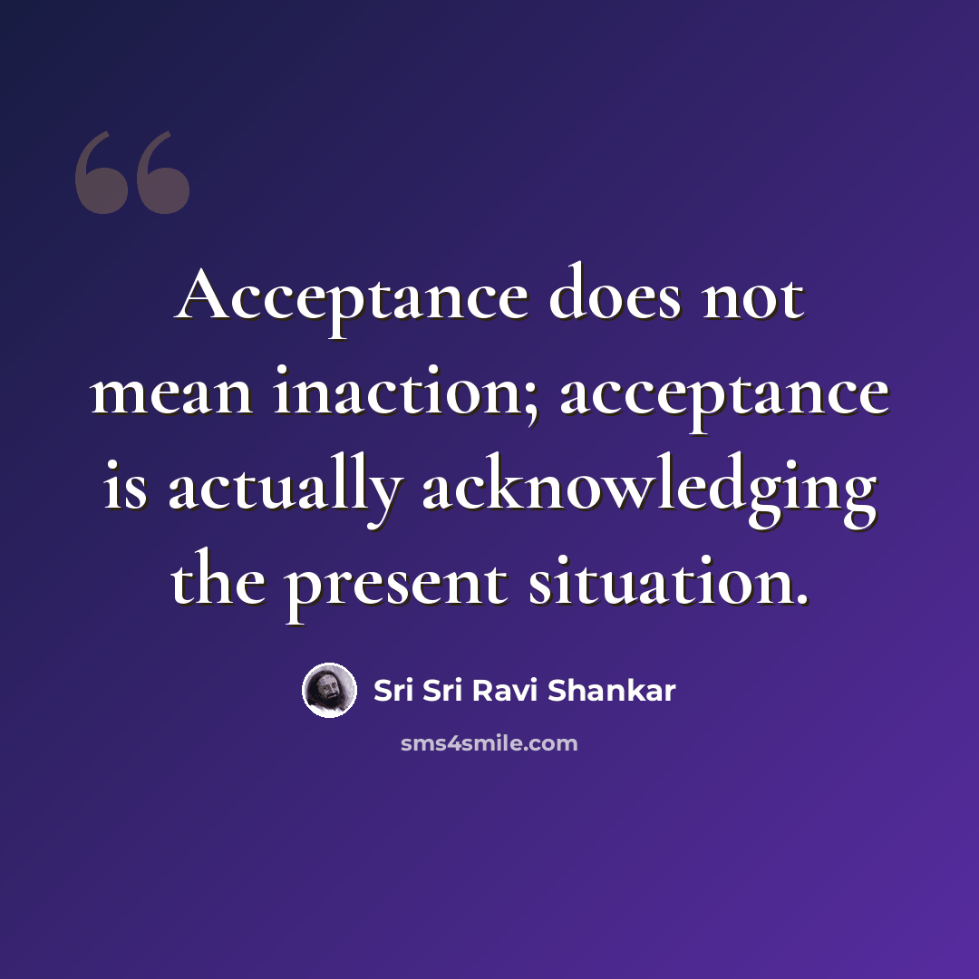 “Acceptance does not mean inaction; acceptance is actually acknowledging the present situation.” quote by Sri Sri Ravi Shankar