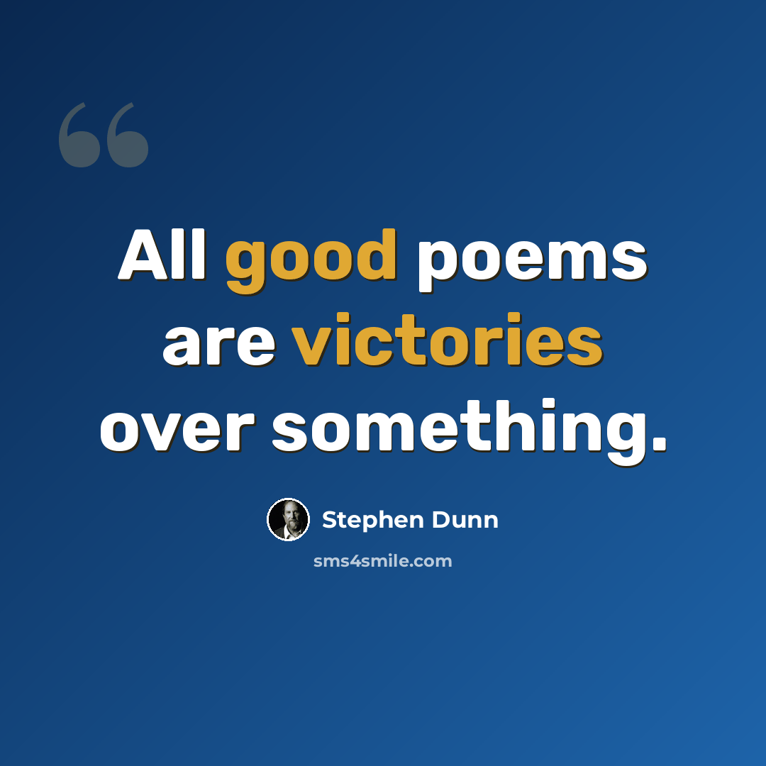 “All good poems are victories over something.” quote by Stephen Dunn