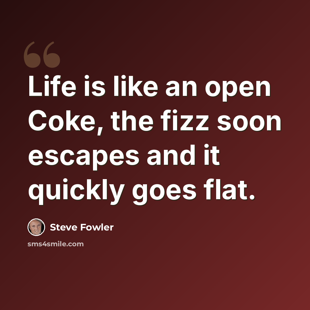 “Life is like an open Coke, the fizz soon escapes and it quickly goes flat.” quote by Steve Fowler