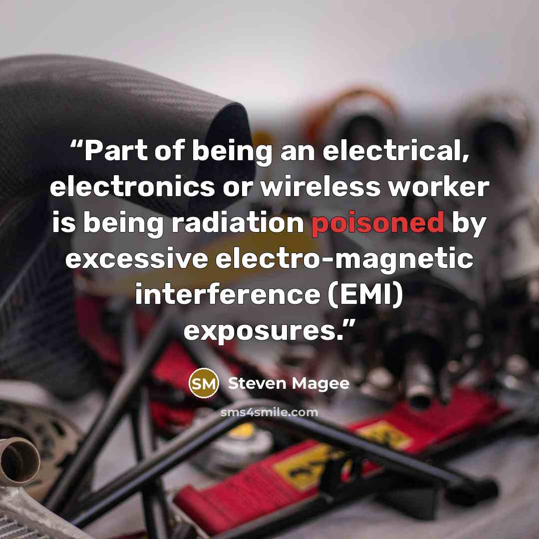 “Part of being an electrical, electronics or wireless worker is being radiation poisoned by excessive electro-magnetic interference (EMI) exposures.” quote by Steven Magee