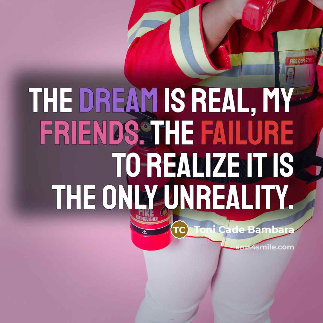 “The dream is real, my friends. The failure to realize it is the only unreality.” quote by Toni Cade Bambara