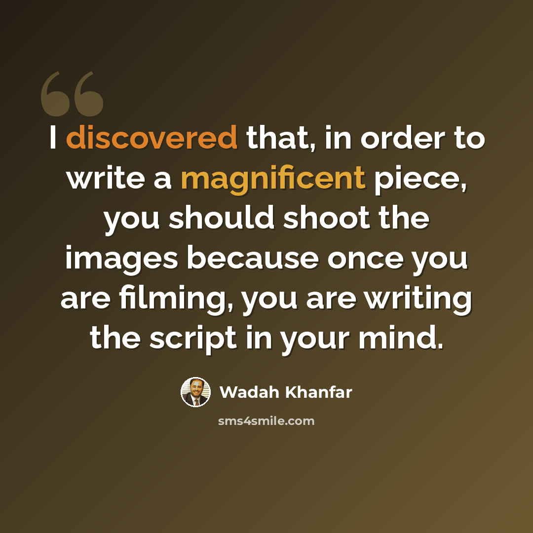 “I discovered that, in order to write a magnificent piece, you should shoot the images because once you are filming, you are writing the script in your mind.” quote by Wadah Khanfar