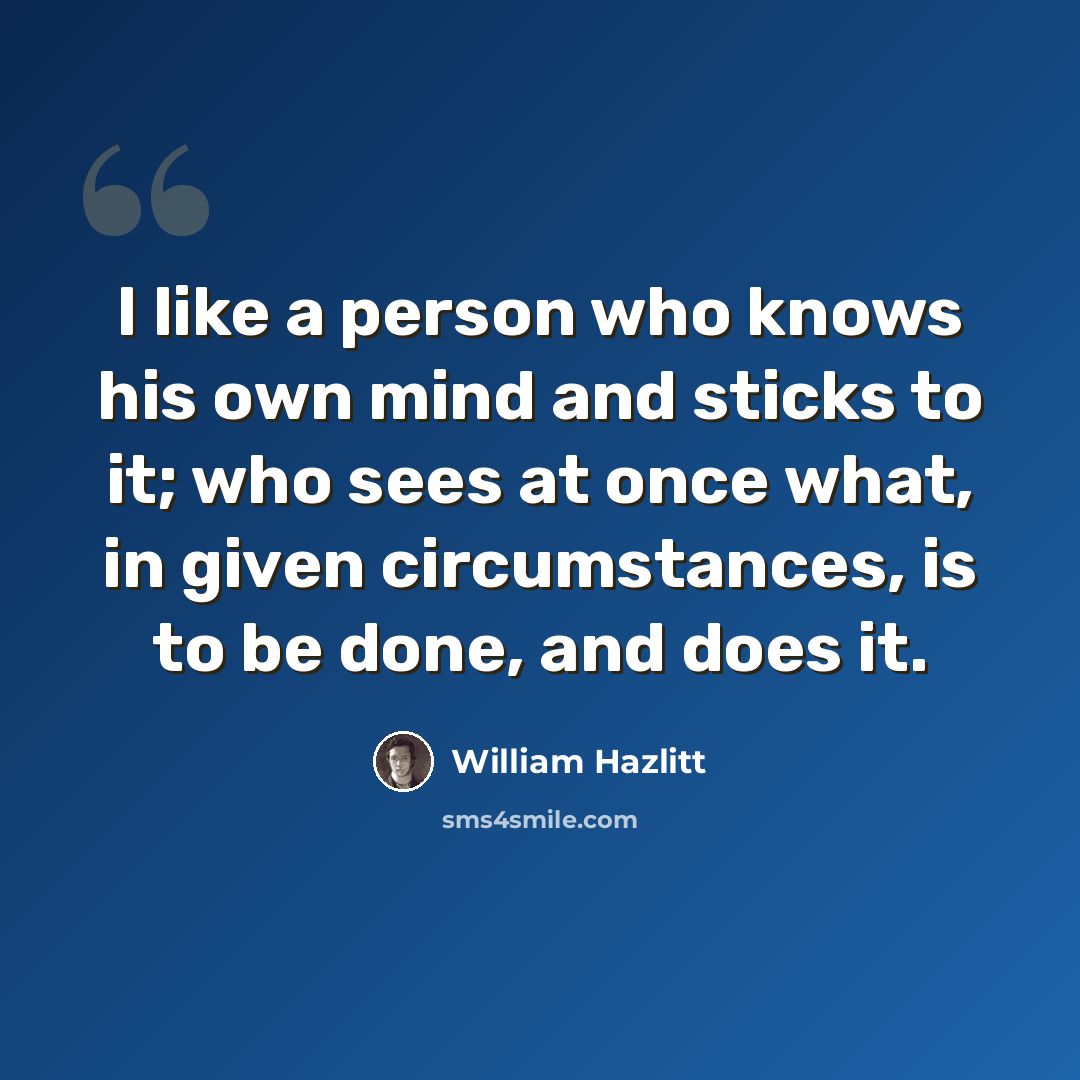 “I like a person who knows his own mind and sticks to it; who sees at once what, in given circumstances, is to be done, and does it.” quote by William Hazlitt