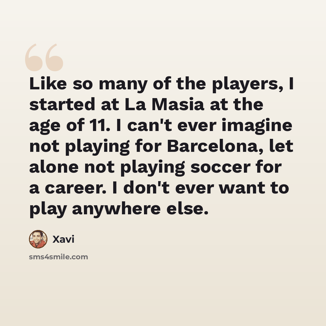 “Like so many of the players, I started at La Masia at the age of 11. I can't ever imagine not playing for Barcelona, let alone not playing soccer for a career. I don't ever want to play anywhere else.” quote by Xavi