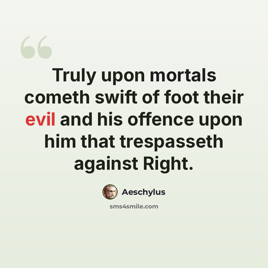 “Truly upon mortals cometh swift of foot their evil and his offence upon him that trespasseth against Right.” quote by Aeschylus