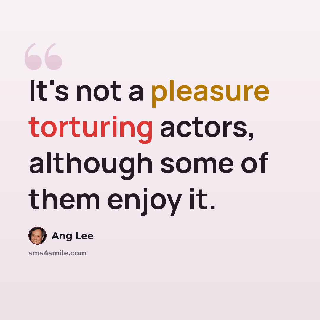 “It's not a pleasure torturing actors, although some of them enjoy it.” quote by Ang Lee
