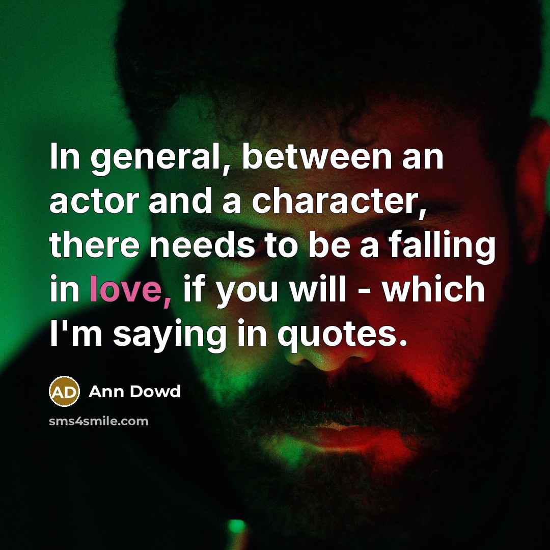 “In general, between an actor and a character, there needs to be a falling in love, if you will - which I'm saying in quotes.” quote by Ann Dowd