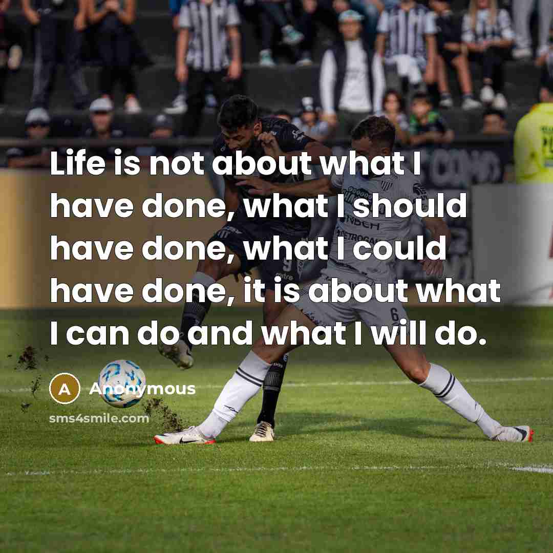 “Life is not about what I have done, what I should have done, what I could have done, it is about what I can do and what I will do.” quote by Anonymous
