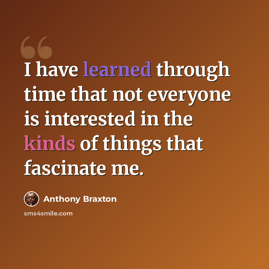 “I have learned through time that not everyone is interested in the kinds of things that fascinate me.” quote by Anthony Braxton