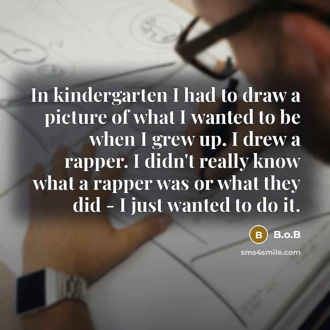 “In kindergarten I had to draw a picture of what I wanted to be when I grew up. I drew a rapper. I didn't really know what a rapper was or what they did - I just wanted to do it.” quote by B.o.B