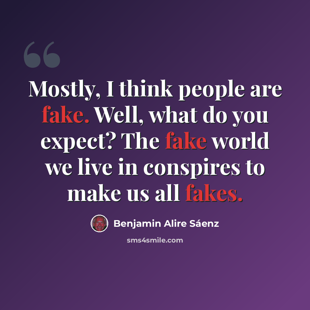 “Mostly, I think people are fake. Well, what do you expect? The fake world we live in conspires to make us all fakes.” quote by Benjamin Alire Saenz