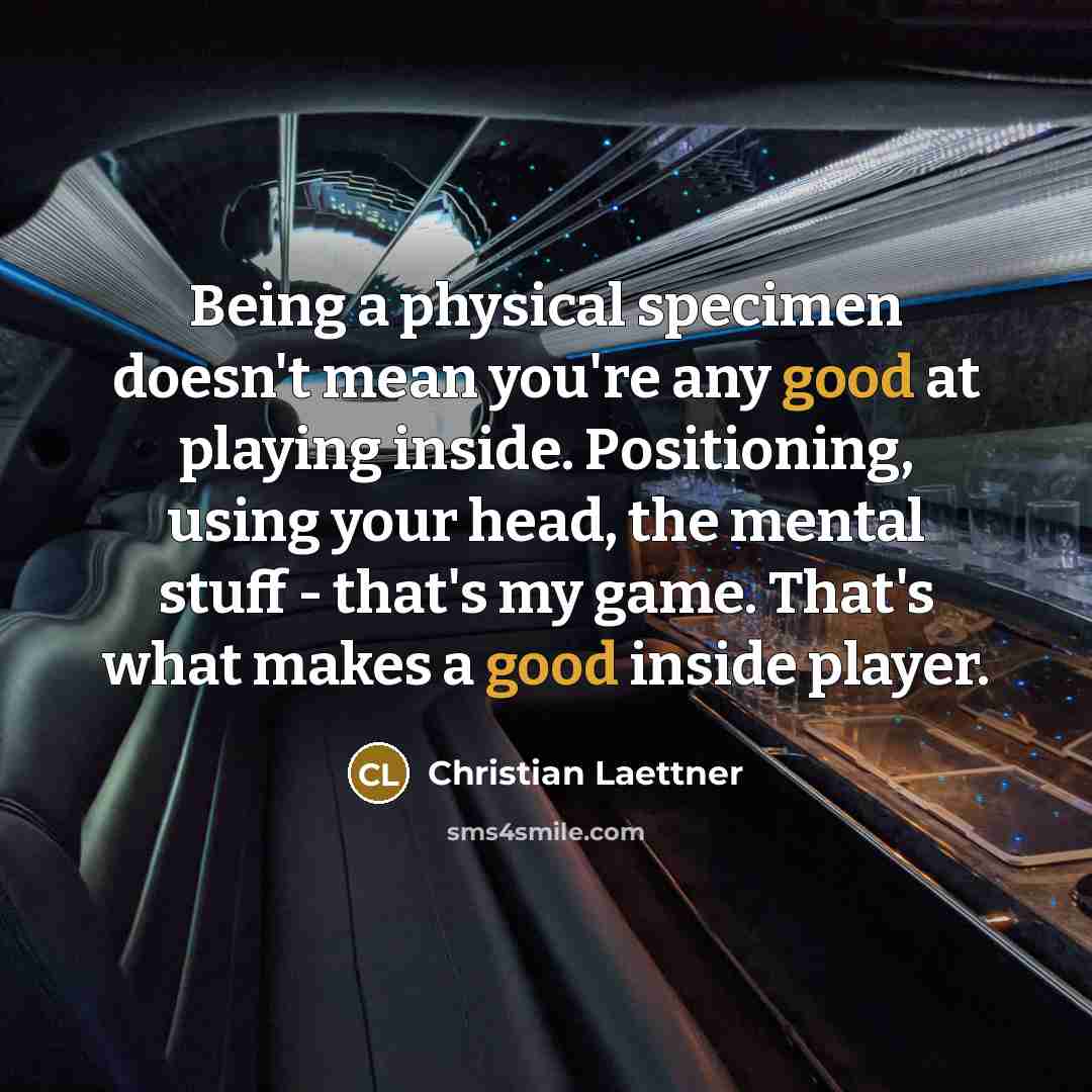 “Being a physical specimen doesn't mean you're any good at playing inside. Positioning, using your head, the mental stuff - that's my game. That's what makes a good inside player.” quote by Christian Laettner