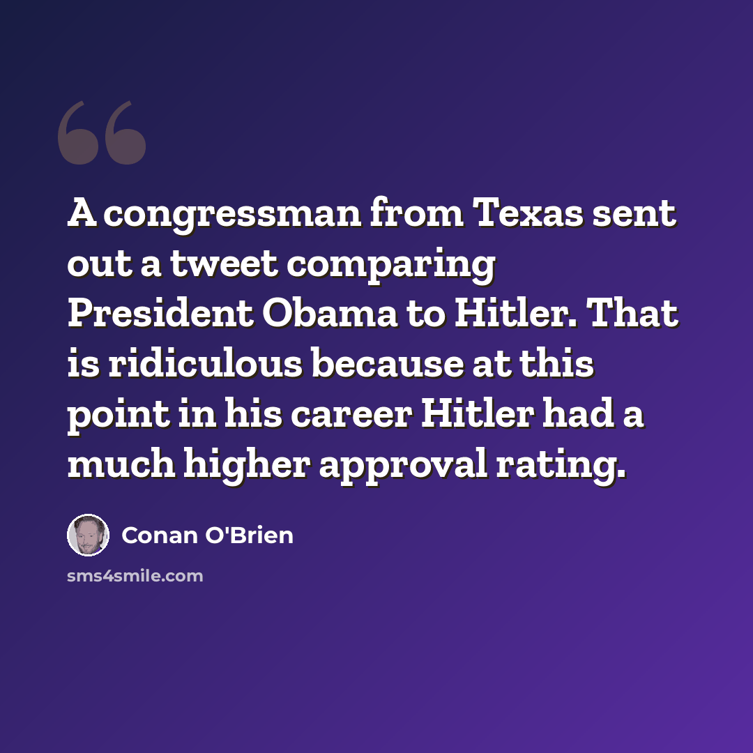 “A congressman from Texas sent out a tweet comparing President Obama to Hitler. That is ridiculous because at this point in his career Hitler had a much higher approval rating.” quote by Conan O'Brien