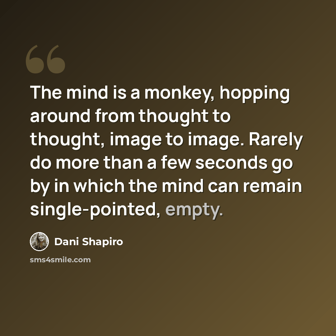 “The mind is a monkey, hopping around from thought to thought, image to image. Rarely do more than a few seconds go by in which the mind can remain single-pointed, empty.” quote by Dani Shapiro
