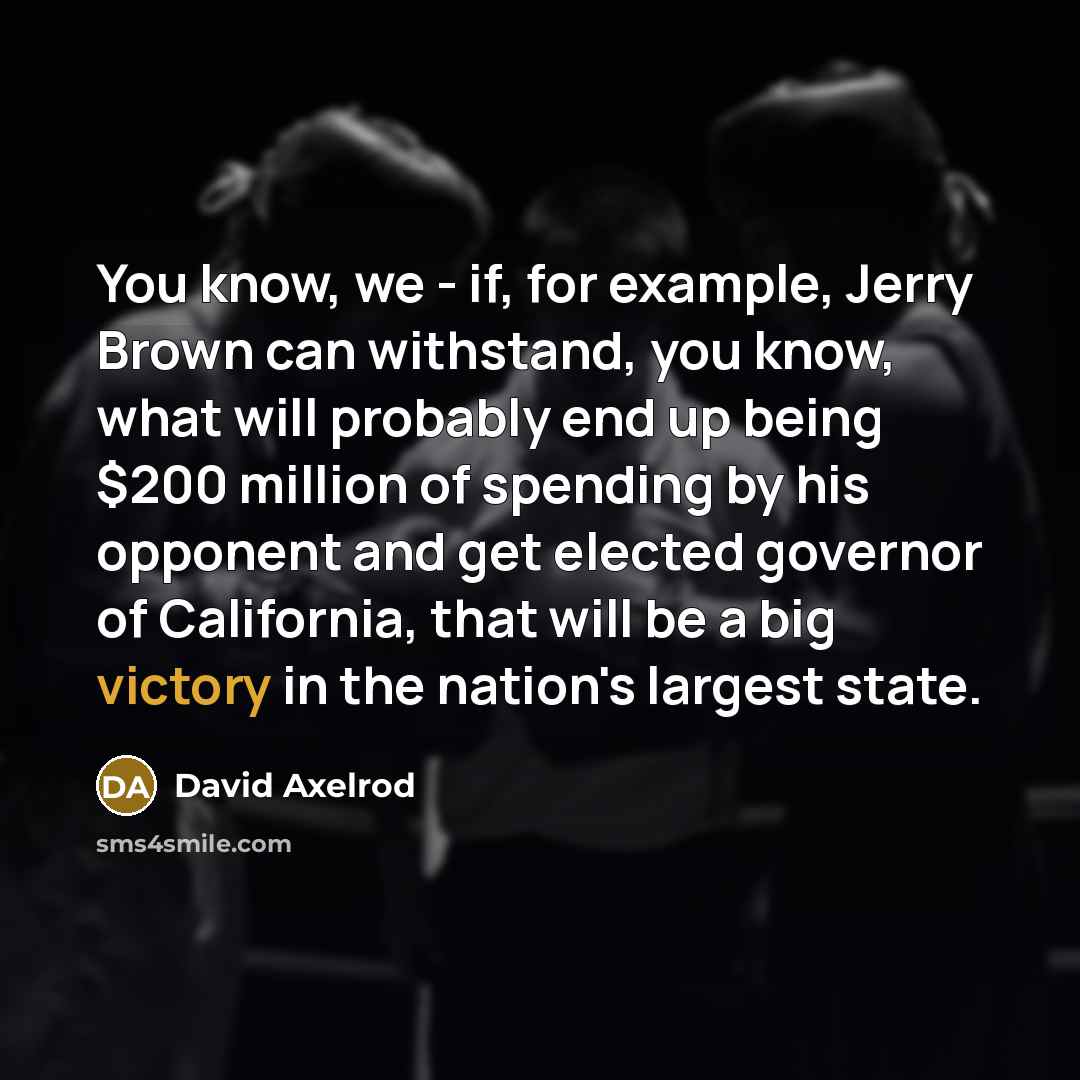“You know, we - if, for example, Jerry Brown can withstand, you know, what will probably end up being $200 million of spending by his opponent and get elected governor of California, that will be a big victory in the nation's largest state.” quote by David Axelrod