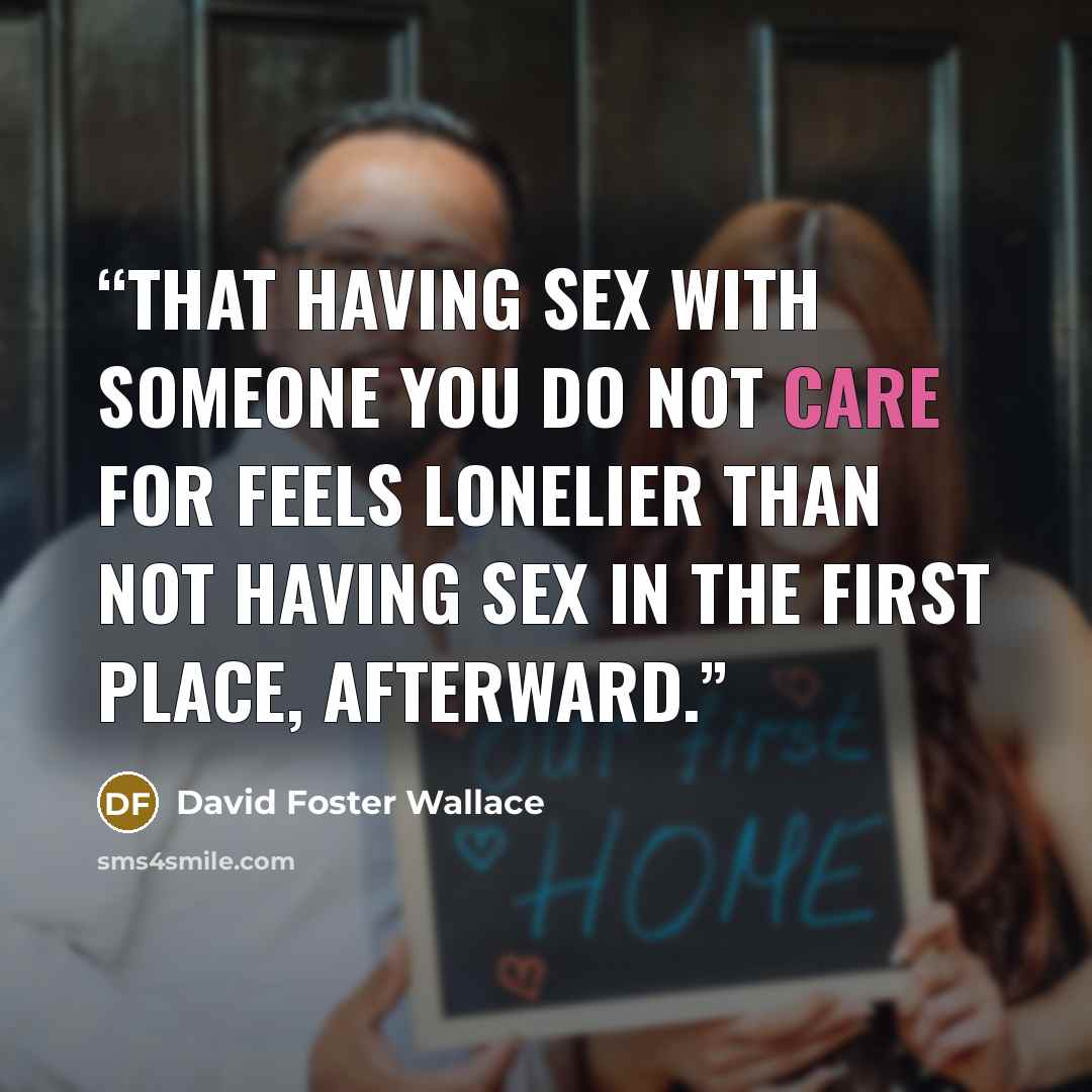 “That having sex with someone you do not care for feels lonelier than not having sex in the first place, afterward.” quote by David Foster Wallace