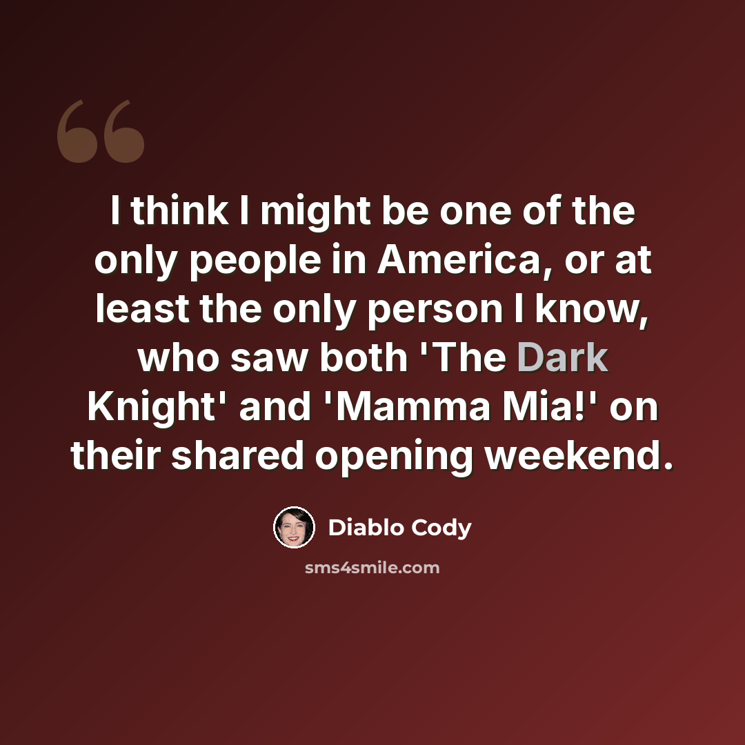 “I think I might be one of the only people in America, or at least the only person I know, who saw both 'The Dark Knight' and 'Mamma Mia!' on their shared opening weekend.” quote by Diablo Cody
