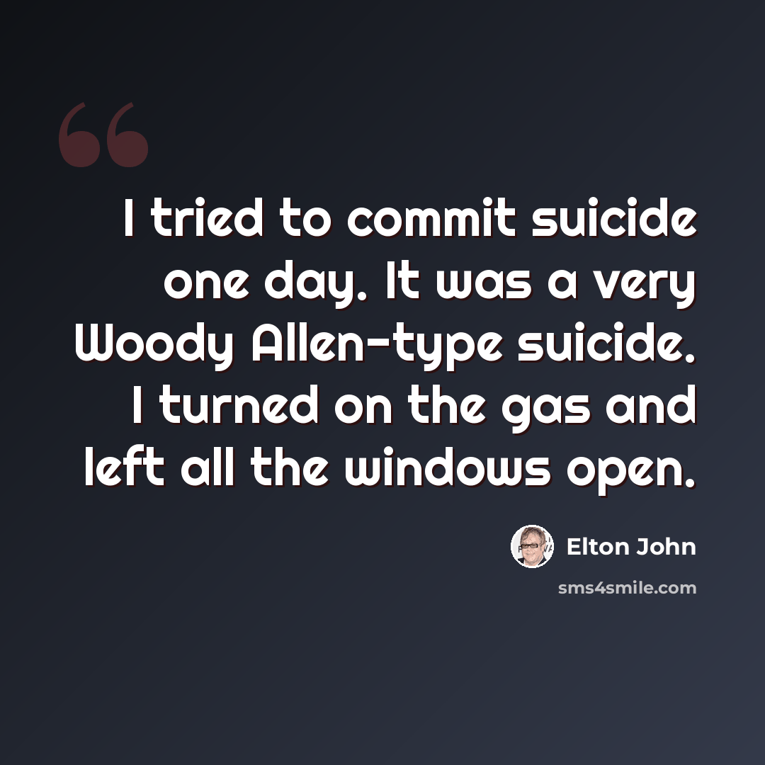 “I tried to commit suicide one day. It was a very Woody Allen-type suicide. I turned on the gas and left all the windows open.” quote by Elton John