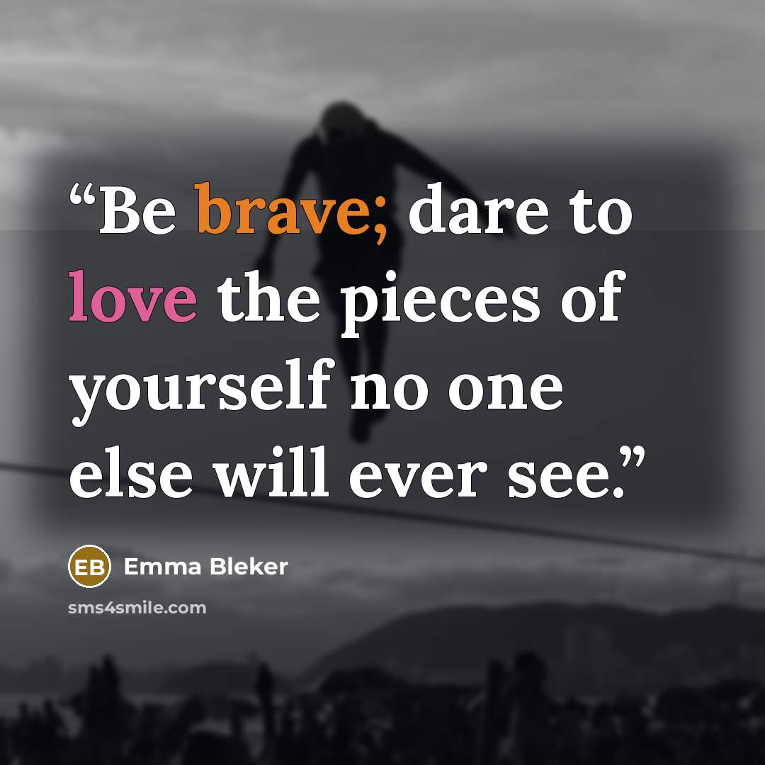 “Be brave; dare to love the pieces of yourself no one else will ever see.” quote by Emma Bleker