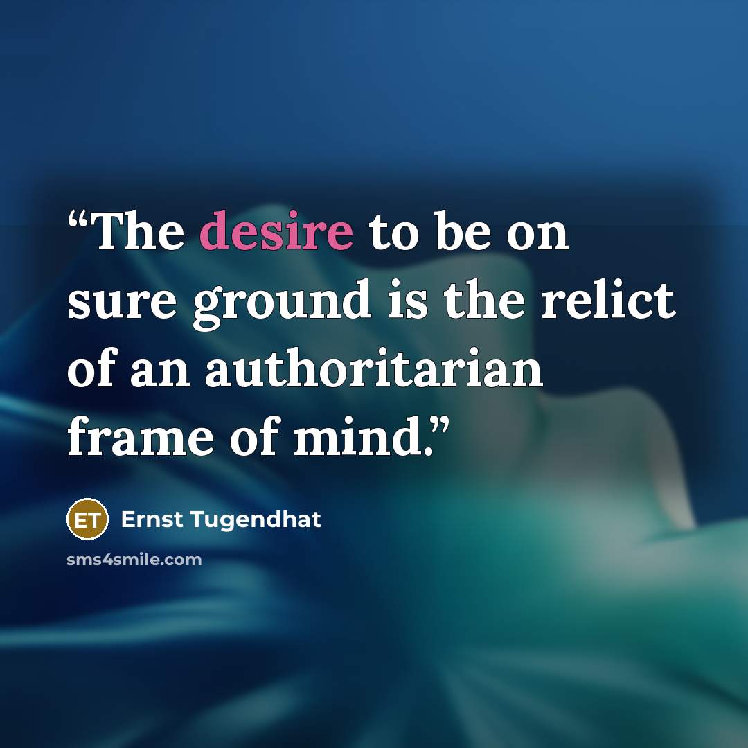 “The desire to be on sure ground is the relict of an authoritarian frame of mind.” quote by Ernst Tugendhat