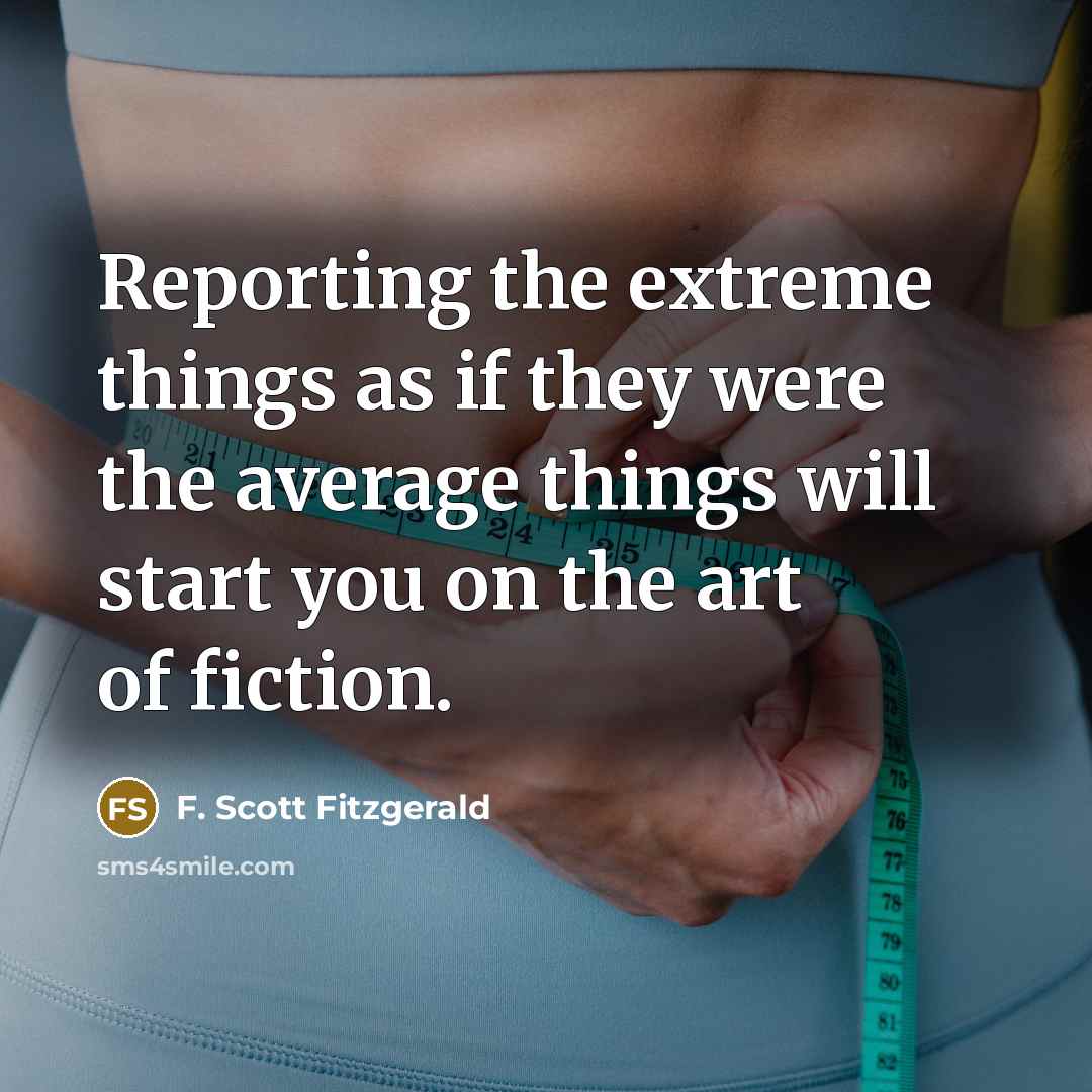 “Reporting the extreme things as if they were the average things will start you on the art of fiction.” quote by F. Scott Fitzgerald