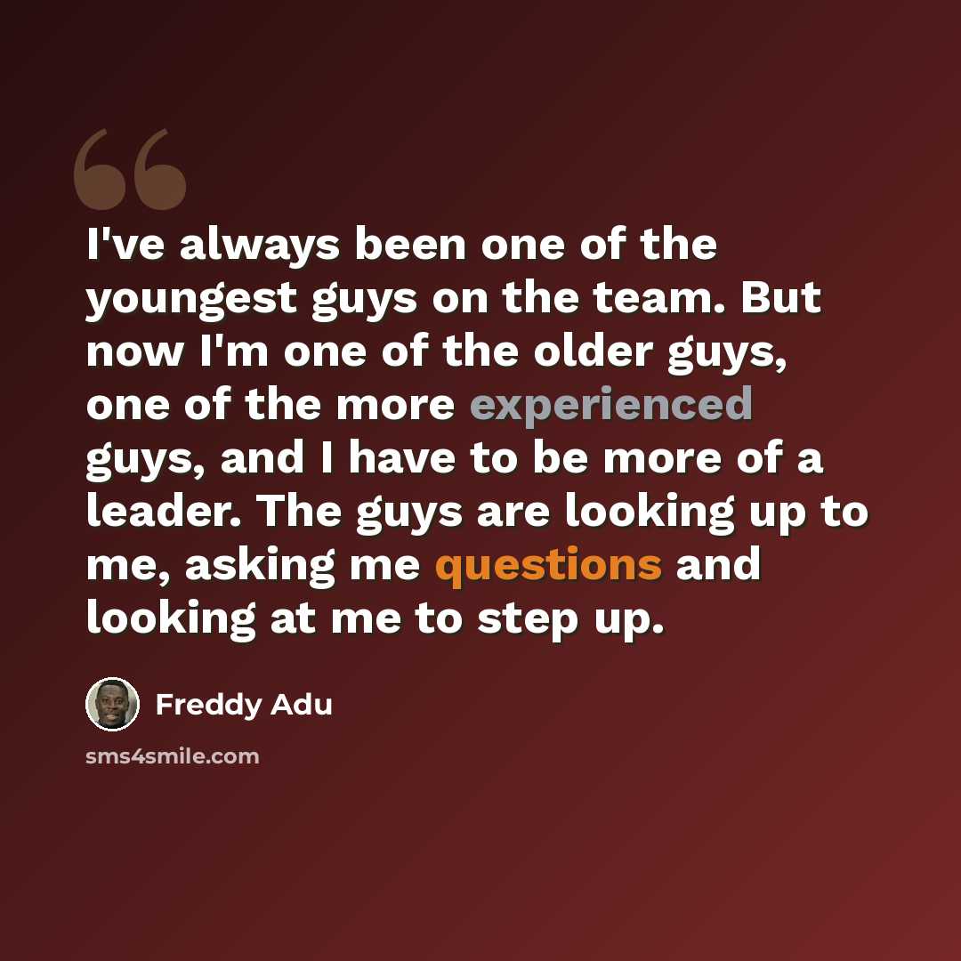 “I've always been one of the youngest guys on the team. But now I'm one of the older guys, one of the more experienced guys, and I have to be more of a leader. The guys are looking up to me, asking me questions and looking at me to step up.” quote by Freddy Adu