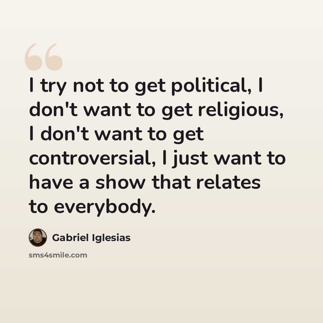 “I try not to get political, I don't want to get religious, I don't want to get controversial, I just want to have a show that relates to everybody.” quote by Gabriel Iglesias