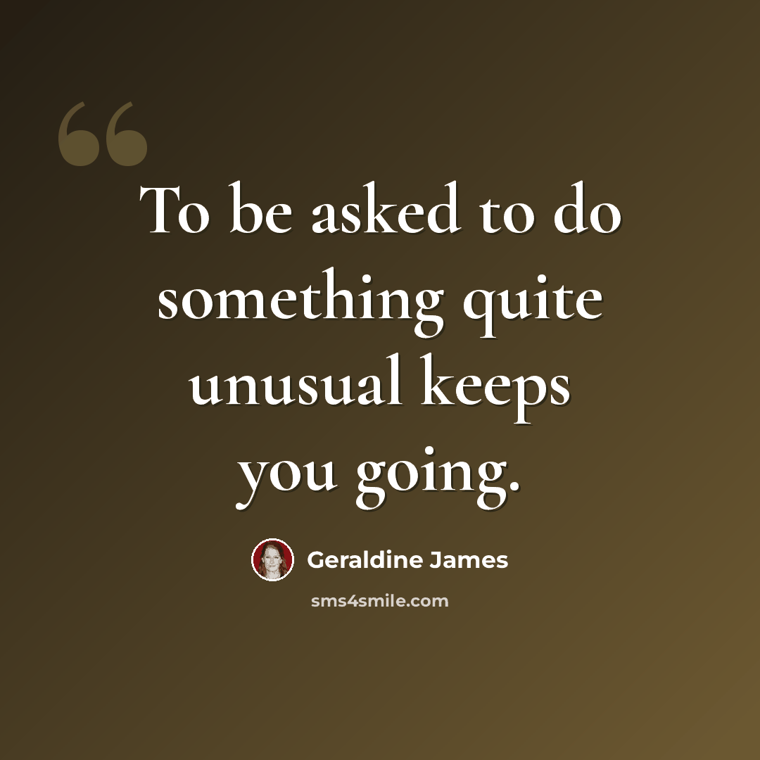 “To be asked to do something quite unusual keeps you going.” quote by Geraldine James