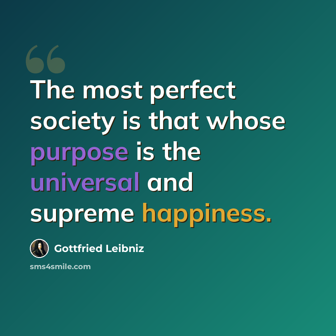 “The most perfect society is that whose purpose is the universal and supreme happiness.” quote by Gottfried Leibniz