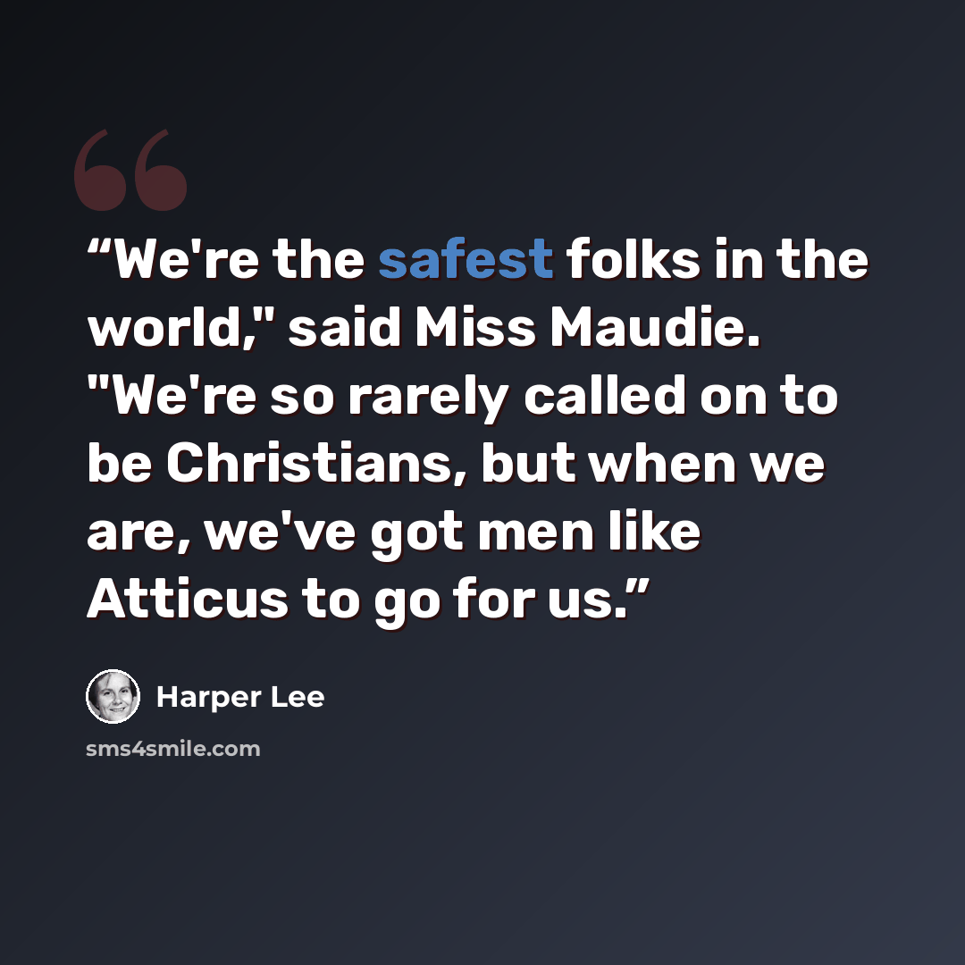 “We're the safest folks in the world," said Miss Maudie. "We're so rarely called on to be Christians, but when we are, we've got men like Atticus to go for us.” quote by Harper Lee