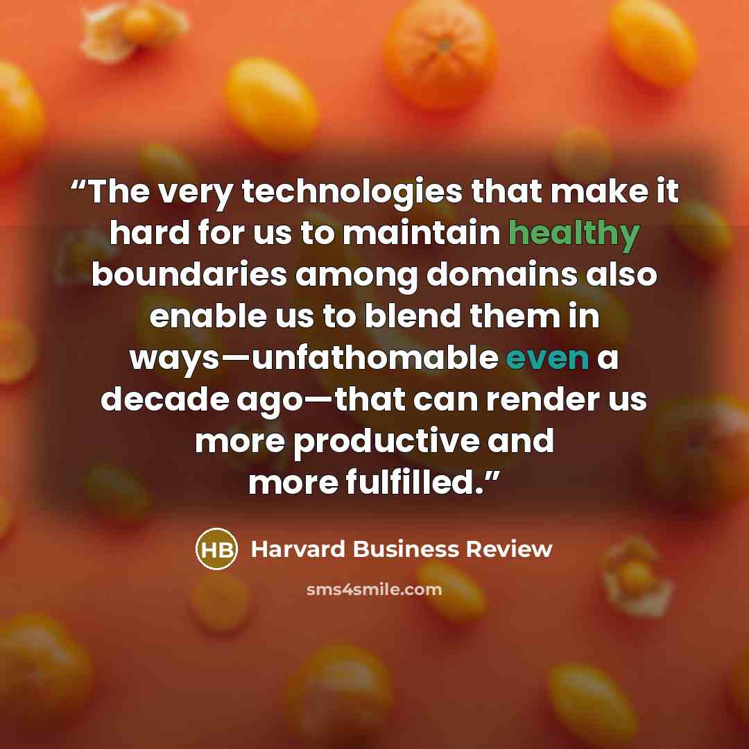 “The very technologies that make it hard for us to maintain healthy boundaries among domains also enable us to blend them in ways—unfathomable even a decade ago—that can render us more productive and more fulfilled.” quote by Harvard Business Review