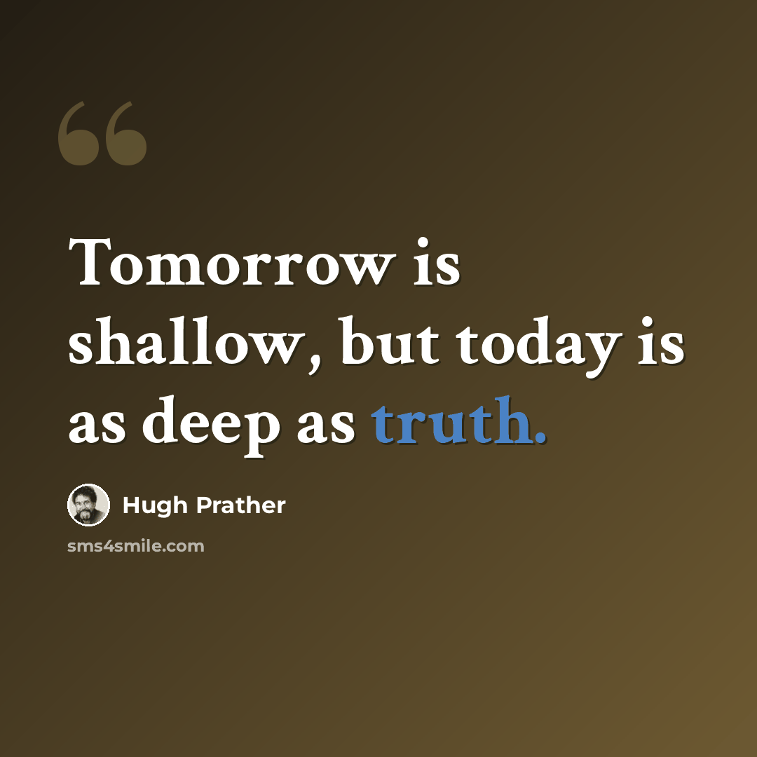 “Tomorrow is shallow, but today is as deep as truth.” quote by Hugh Prather