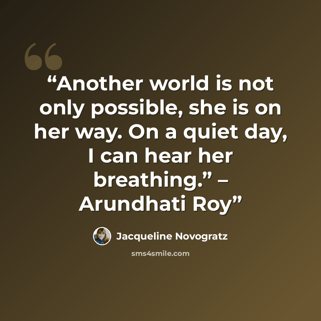 “Another world is not only possible, she is on her way. On a quiet day, I can hear her breathing.” – Arundhati Roy” quote by Jacqueline Novogratz