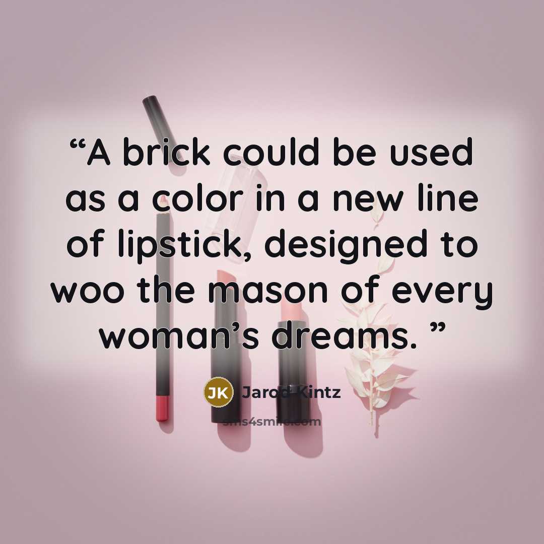 “A brick could be used as a color in a new line of lipstick, designed to woo the mason of every woman’s dreams.” quote by Jarod Kintz