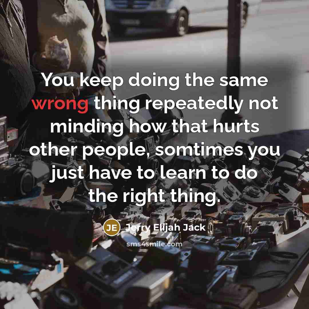 “You keep doing the same wrong thing repeatedly not minding how that hurts other people, somtimes you just have to learn to do the right thing.” quote by Jerry Elijah Jack