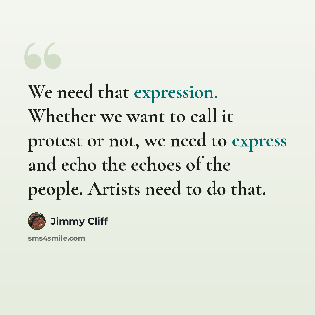 “We need that expression. Whether we want to call it protest or not, we need to express and echo the echoes of the people. Artists need to do that.” quote by Jimmy Cliff